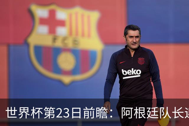 世界杯第23日前瞻：阿根廷队长迎历史之夜 卫冕冠军PK大黑马