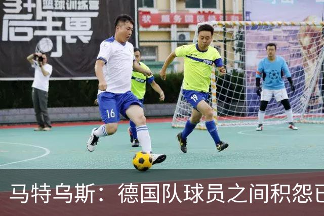 马特乌斯：德国队球员之间积怨已久 一些人的家人可以享受特权